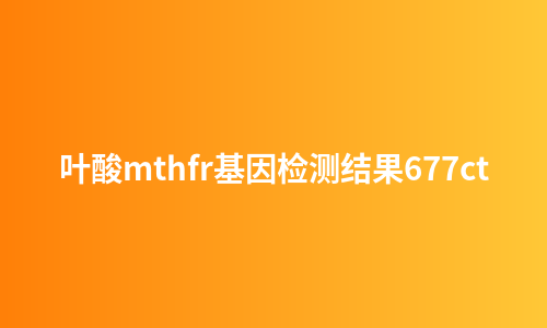 叶酸mthfr基因检测结果677ct
