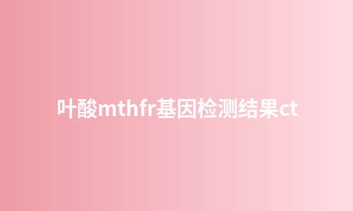 叶酸mthfr基因检测结果ct