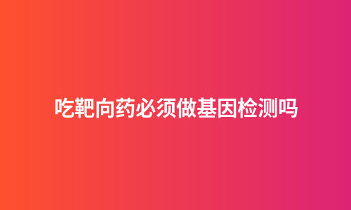 吃靶向药必须做基因检测吗