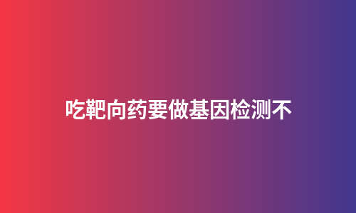吃靶向药要做基因检测不