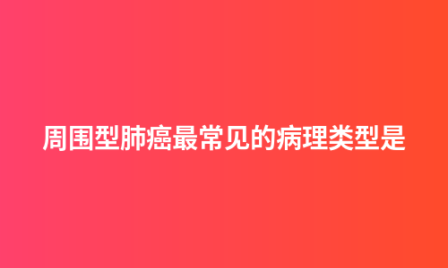 周围型肺癌最常见的病理类型是