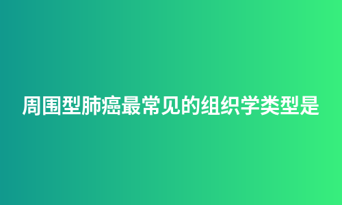 周围型肺癌最常见的组织学类型是