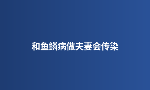 和鱼鳞病做夫妻会传染