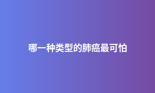 哪一种类型的肺癌最可怕