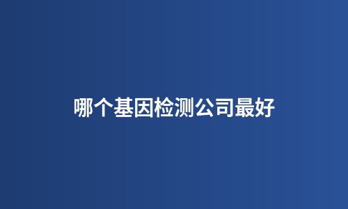 哪个基因检测公司最好