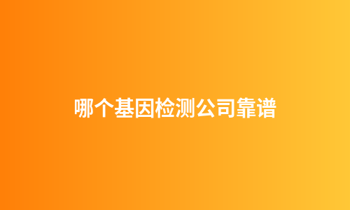 哪个基因检测公司靠谱