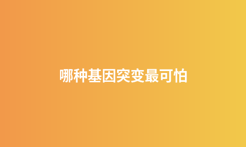 哪种基因突变最可怕