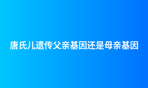 唐氏儿遗传父亲基因还是母亲基因