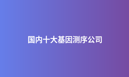 国内十大基因测序公司