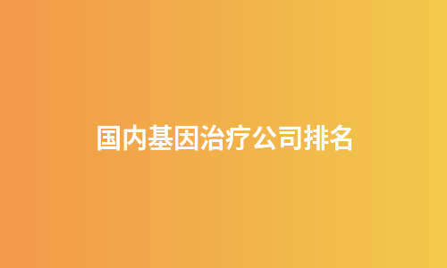 国内基因治疗公司排名