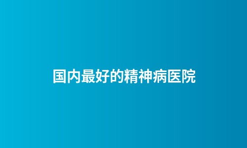 国内最好的精神病医院