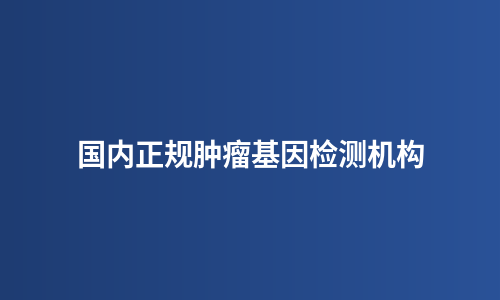 国内正规肿瘤基因检测机构