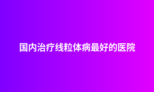 国内治疗线粒体病最好的医院