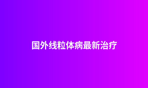 国外线粒体病最新治疗