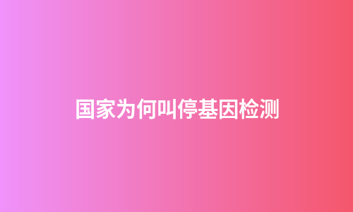 国家为何叫停基因检测