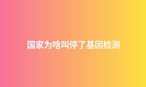 国家为啥叫停了基因检测