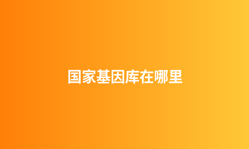 国家基因库在哪里