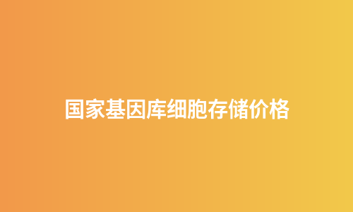 国家基因库细胞存储价格