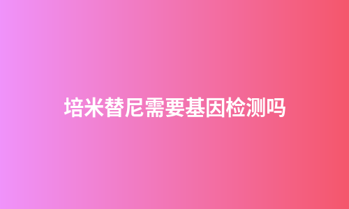 培米替尼需要基因检测吗