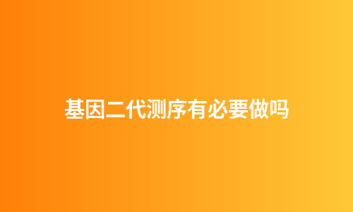 基因二代测序有必要做吗