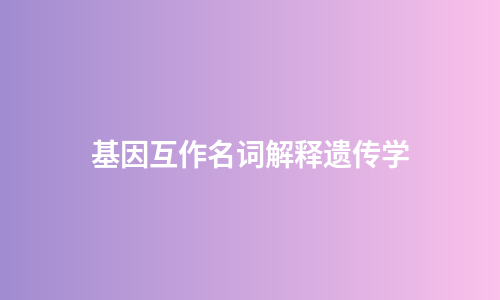 基因互作名词解释遗传学