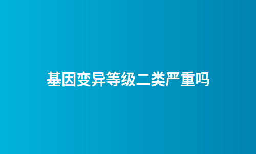 基因变异等级二类严重吗