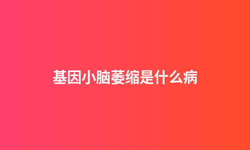 基因小脑萎缩是什么病