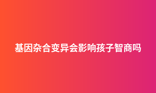 基因杂合变异会影响孩子智商吗