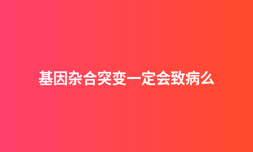 基因杂合突变一定会致病么