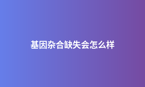 基因杂合缺失会怎么样