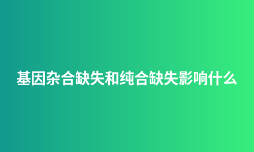 基因杂合缺失和纯合缺失影响什么