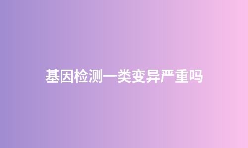 基因检测一类变异严重吗