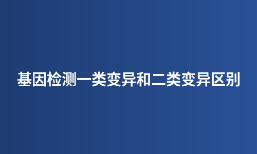 基因检测一类变异和二类变异区别