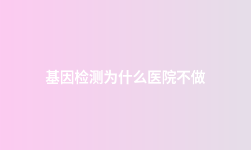 基因检测为什么医院不做