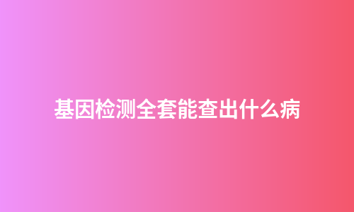 基因检测全套能查出什么病