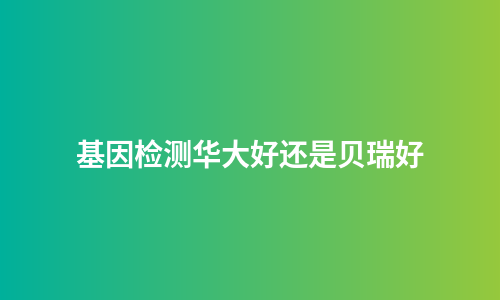 基因检测华大好还是贝瑞好