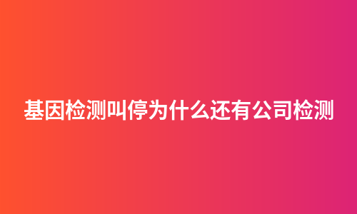 基因检测叫停为什么还有公司检测