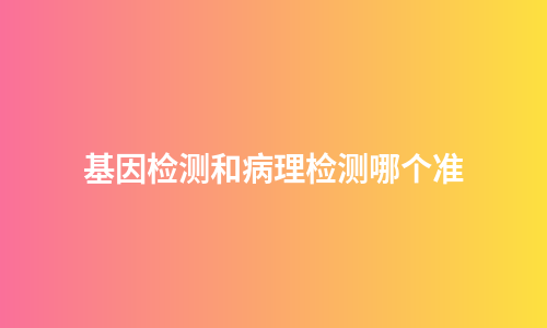 基因检测和病理检测哪个准