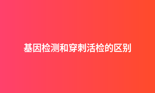 基因检测和穿刺活检的区别