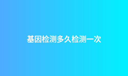 基因检测多久检测一次