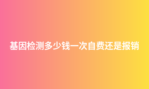 基因检测多少钱一次自费还是报销