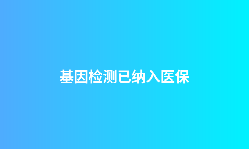 基因检测已纳入医保