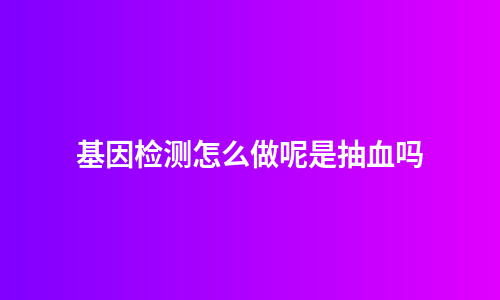 基因检测怎么做呢是抽血吗