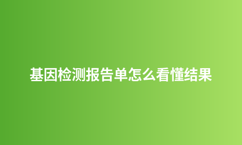基因检测报告单怎么看懂结果