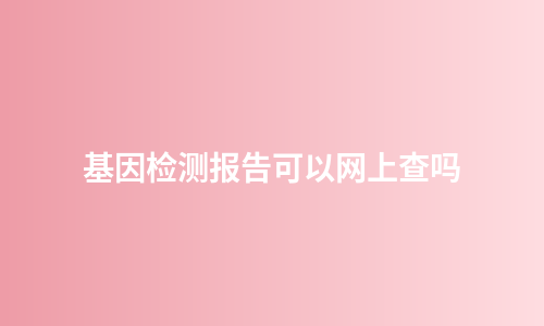 基因检测报告可以网上查吗