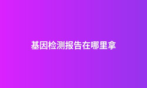 基因检测报告在哪里拿