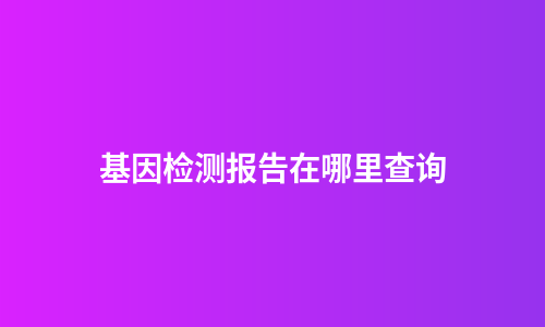 基因检测报告在哪里查询