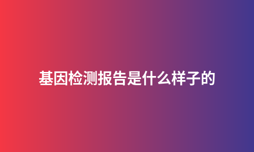 基因检测报告是什么样子的