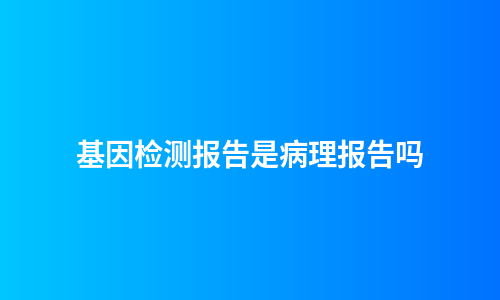 基因检测报告是病理报告吗