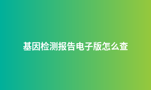 基因检测报告电子版怎么查